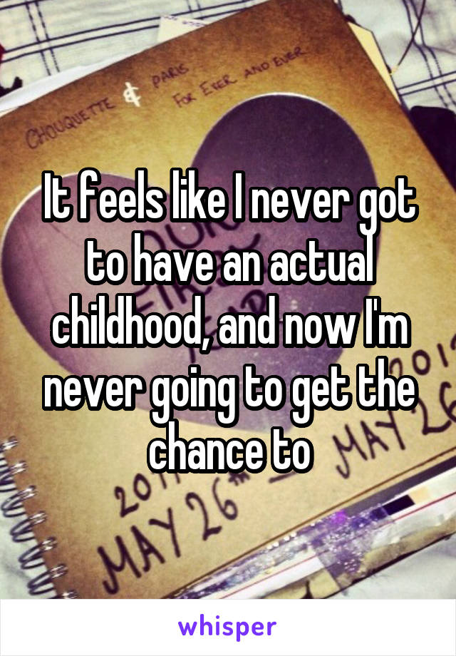 It feels like I never got to have an actual childhood, and now I'm never going to get the chance to