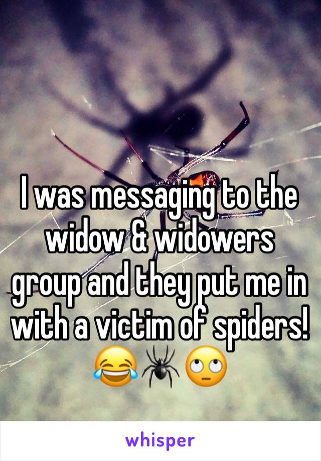 I was messaging to the widow & widowers group and they put me in with a victim of spiders! 
😂🕷🙄