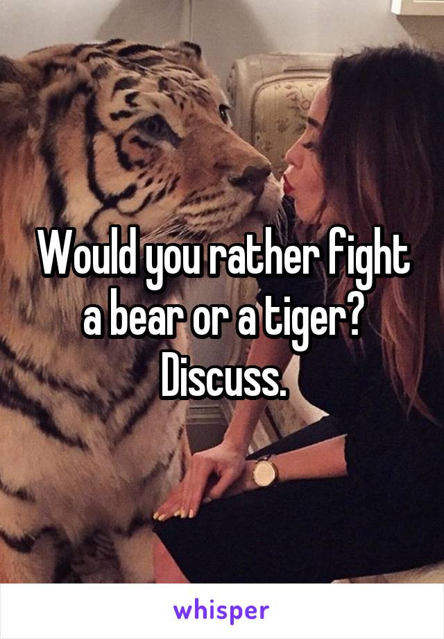 Would you rather fight a bear or a tiger? Discuss.