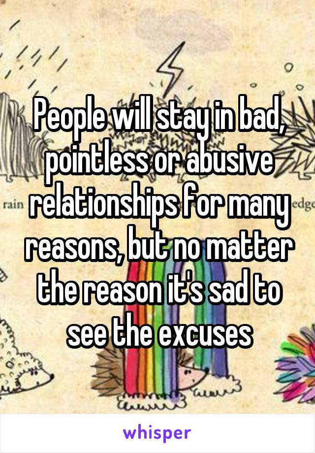 People will stay in bad, pointless or abusive relationships for many reasons, but no matter the reason it's sad to see the excuses