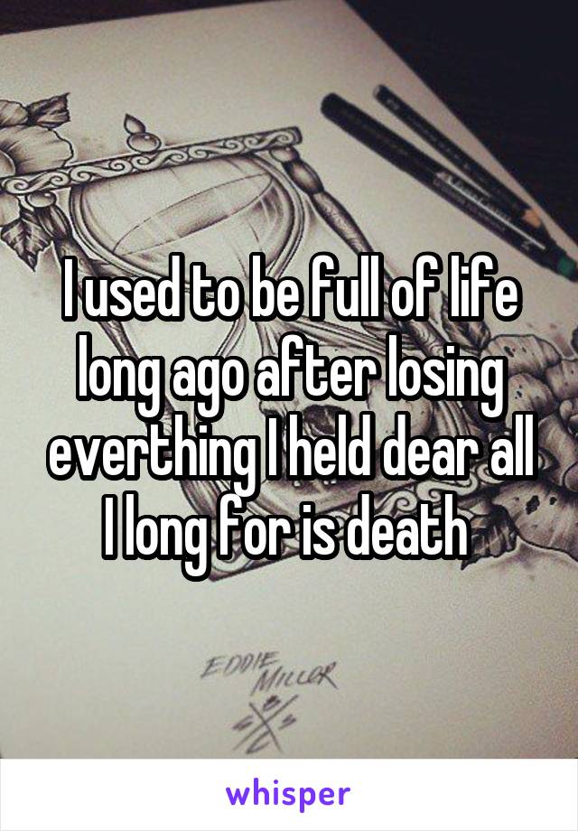 I used to be full of life long ago after losing everthing I held dear all I long for is death 