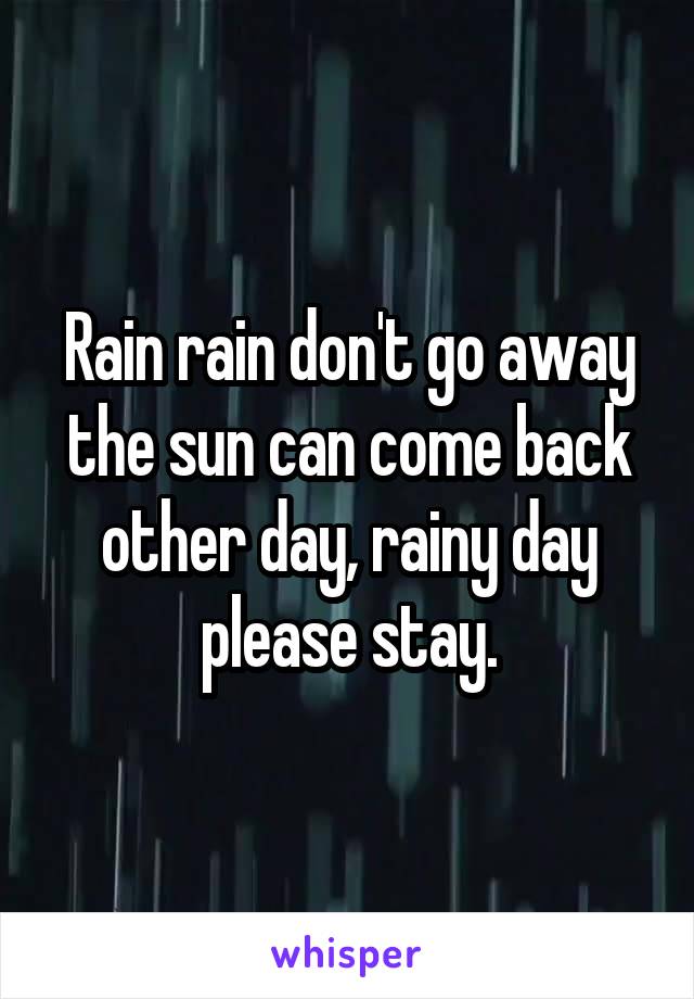 Rain rain don't go away the sun can come back other day, rainy day please stay.