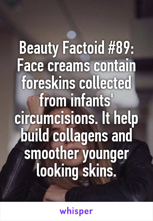 Beauty Factoid #89: Face creams contain foreskins collected from infants' circumcisions. It help build collagens and smoother younger looking skins.