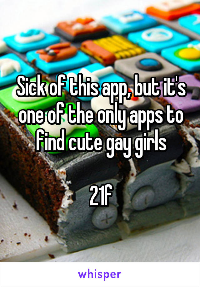 Sick of this app, but it's one of the only apps to find cute gay girls

21f