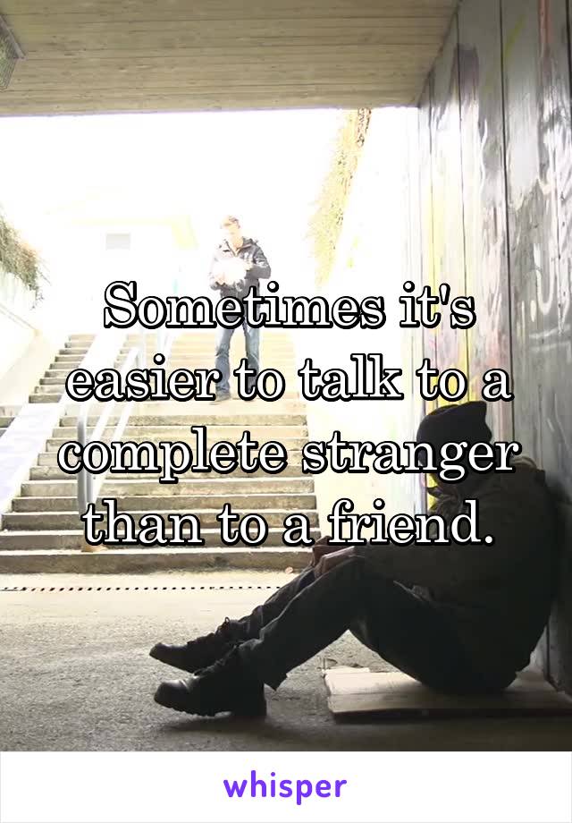 Sometimes it's easier to talk to a complete stranger than to a friend.