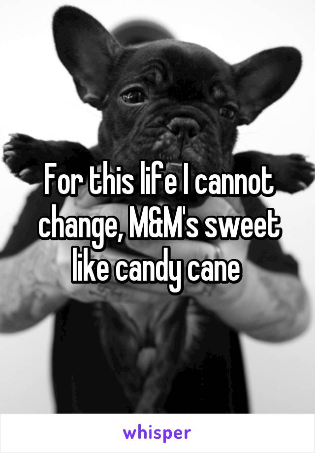 For this life I cannot change, M&M's sweet like candy cane 