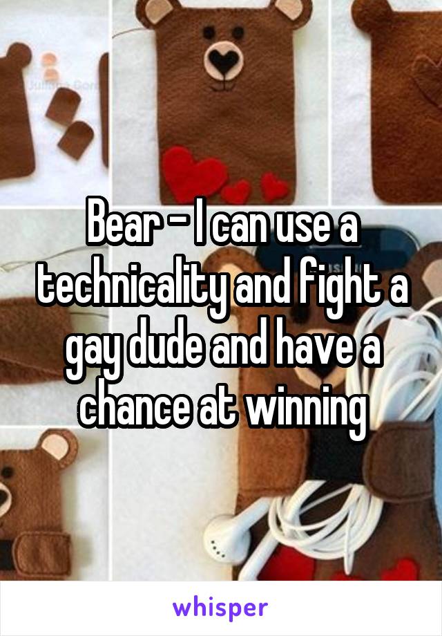 Bear - I can use a technicality and fight a gay dude and have a chance at winning