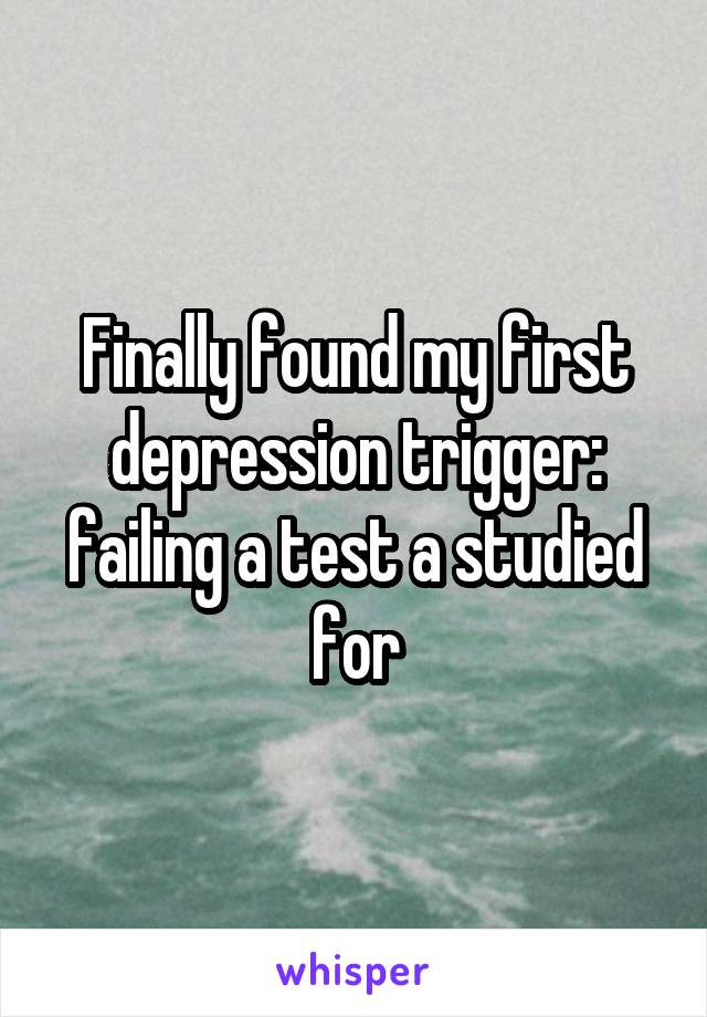 Finally found my first depression trigger: failing a test a studied for