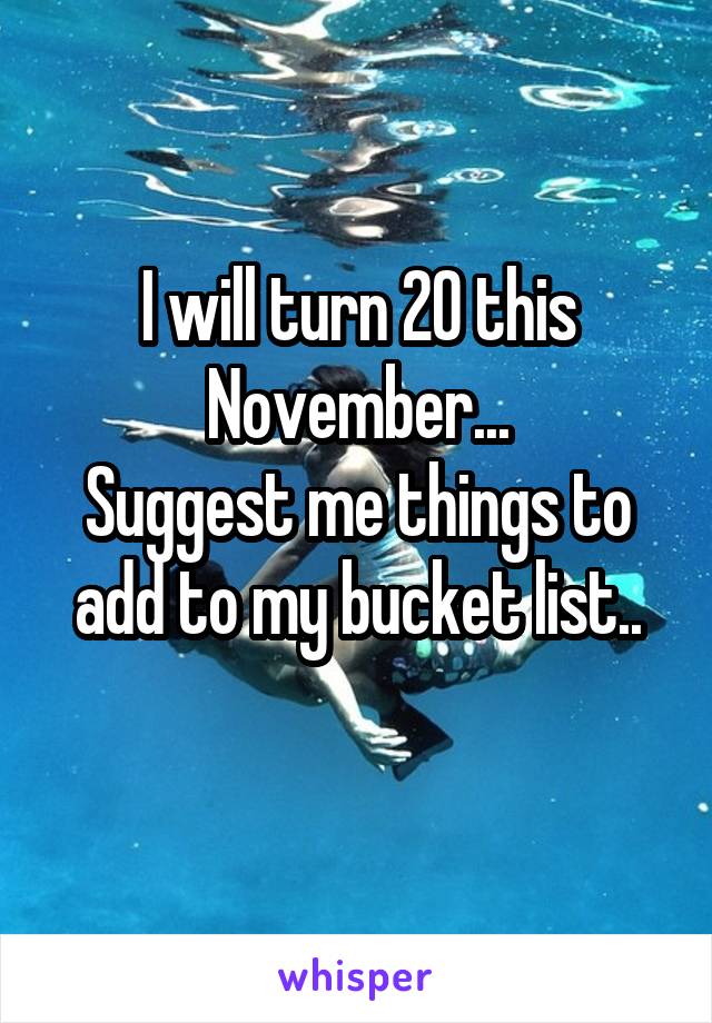 I will turn 20 this November...
Suggest me things to add to my bucket list..
