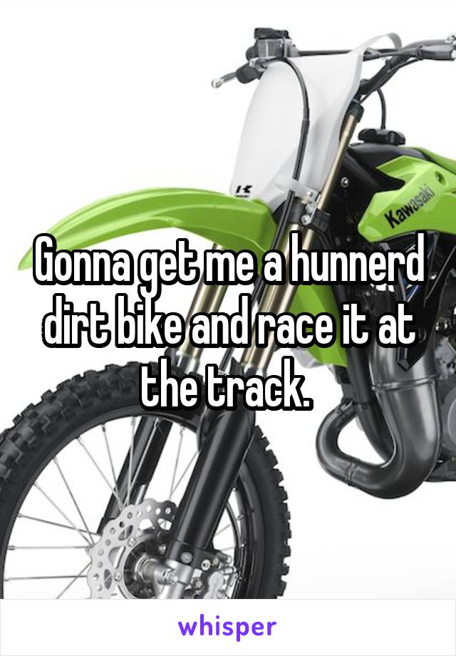 Gonna get me a hunnerd dirt bike and race it at the track. 