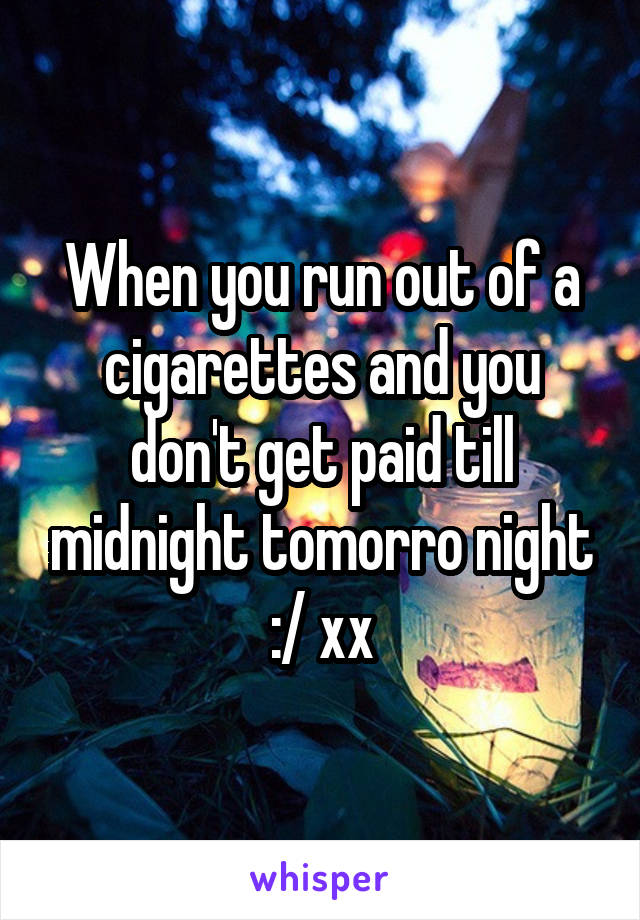 When you run out of a cigarettes and you don't get paid till midnight tomorro night :/ xx