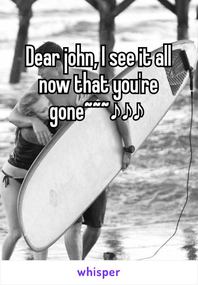 Dear john, I see it all now that you're gone~~~♪♪♪ 