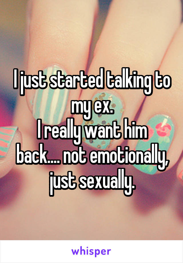 I just started talking to my ex.
I really want him back.... not emotionally, just sexually.