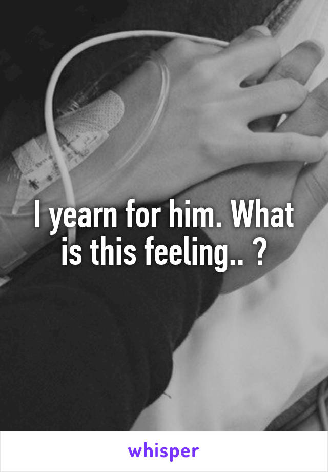 I yearn for him. What is this feeling.. ?