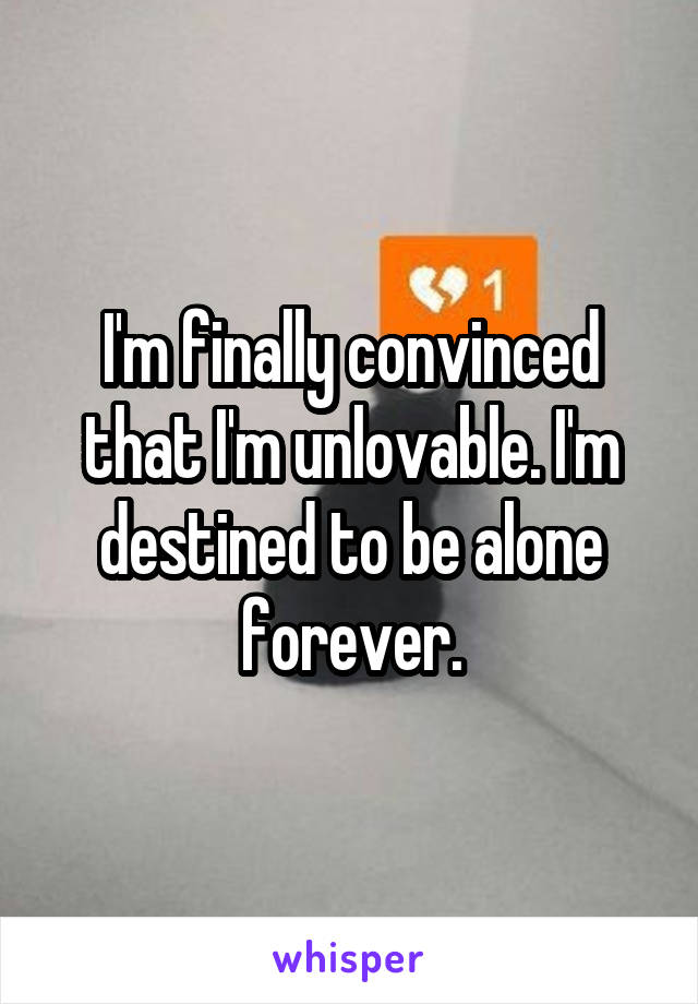 I'm finally convinced that I'm unlovable. I'm destined to be alone forever.