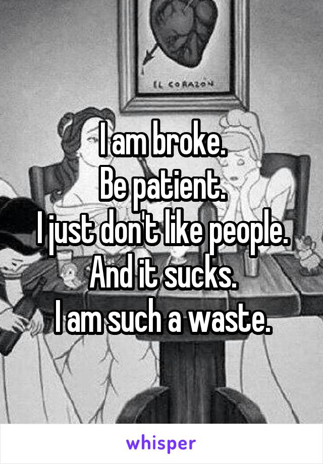 I am broke.
Be patient.
I just don't like people.
And it sucks.
I am such a waste.