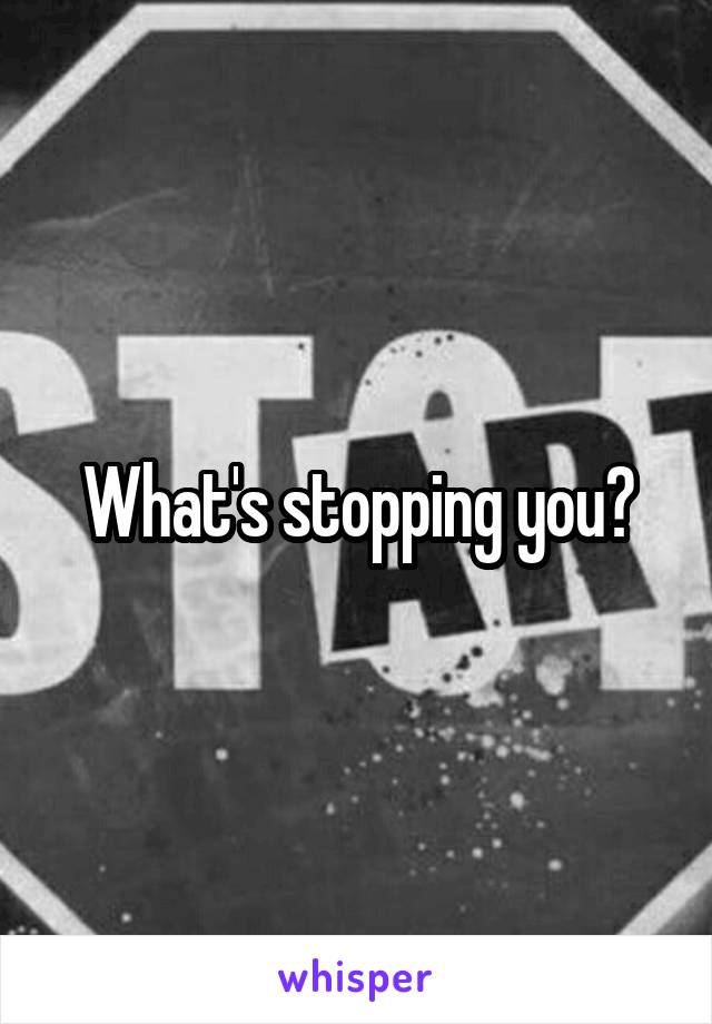 What's stopping you?