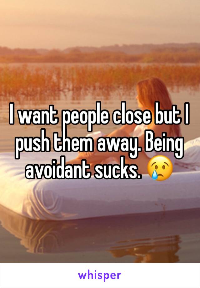 I want people close but I push them away. Being avoidant sucks. 😢