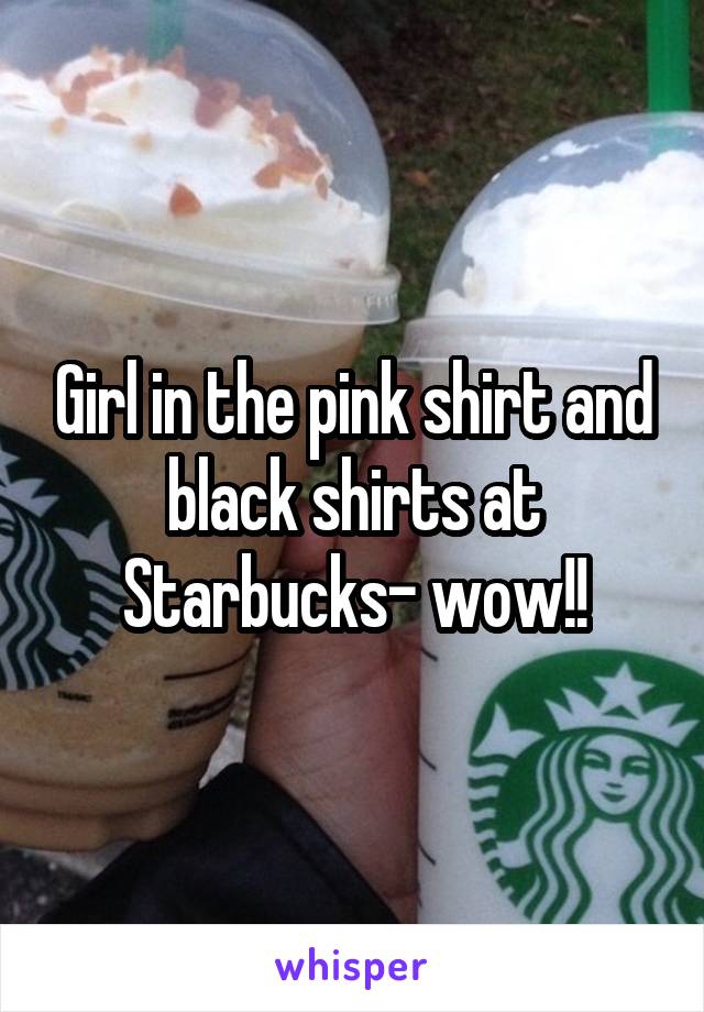 Girl in the pink shirt and black shirts at Starbucks- wow!!