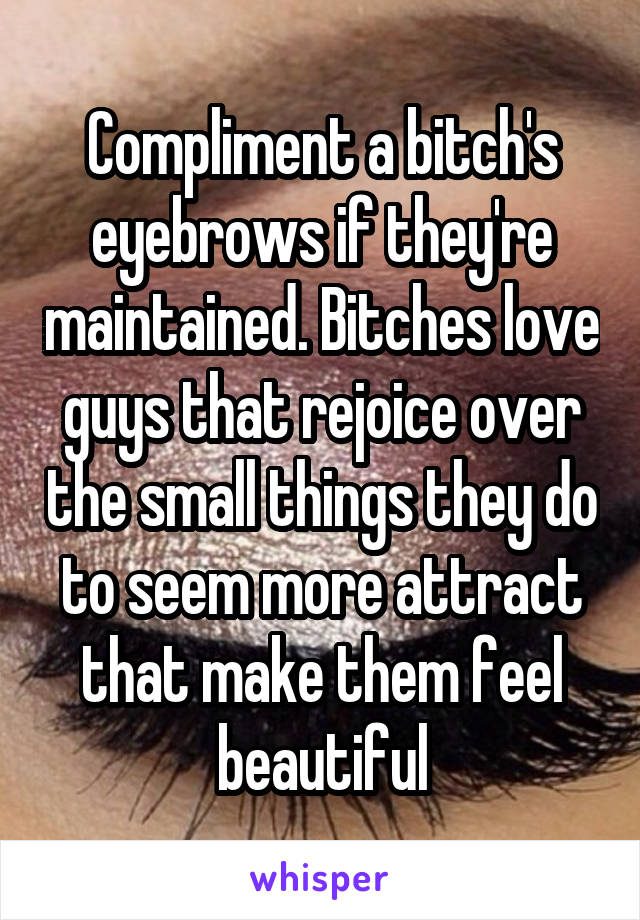 Compliment a bitch's eyebrows if they're maintained. Bitches love guys that rejoice over the small things they do to seem more attract that make them feel beautiful