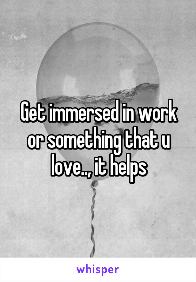 Get immersed in work or something that u love.., it helps