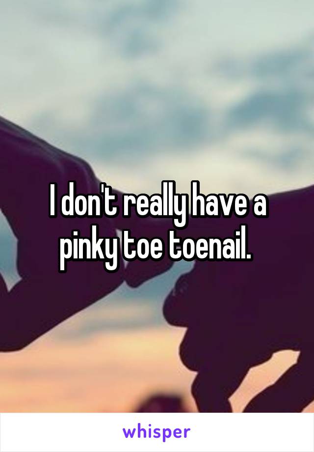 I don't really have a pinky toe toenail. 