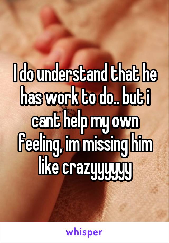 I do understand that he has work to do.. but i cant help my own feeling, im missing him like crazyyyyyy