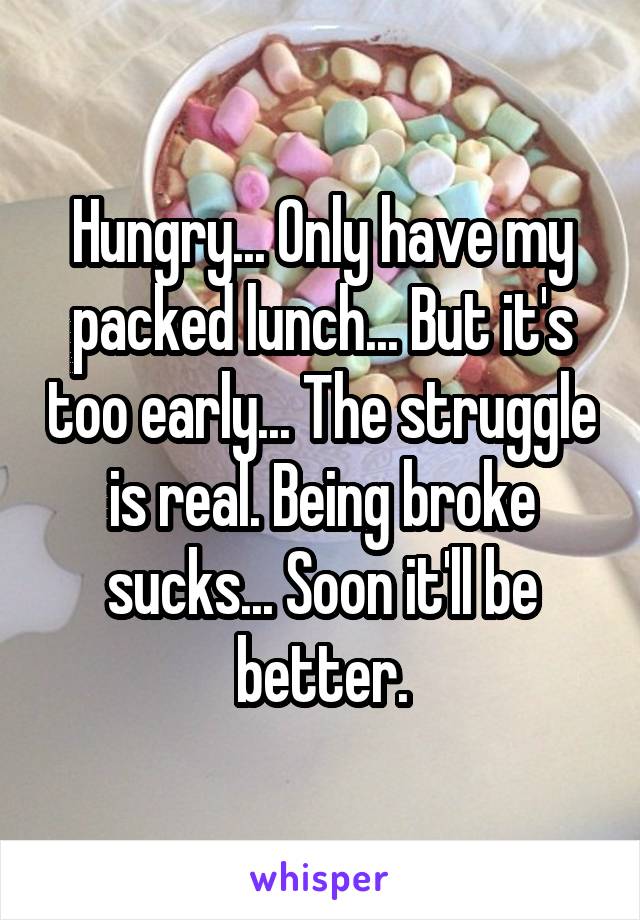 Hungry... Only have my packed lunch... But it's too early... The struggle is real. Being broke sucks... Soon it'll be better.