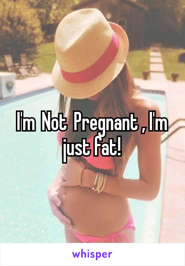 I'm Not Pregnant , I'm just fat!