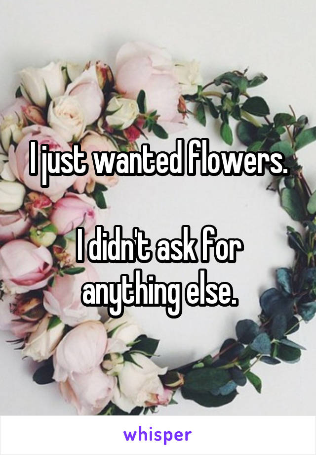 I just wanted flowers.

I didn't ask for anything else.