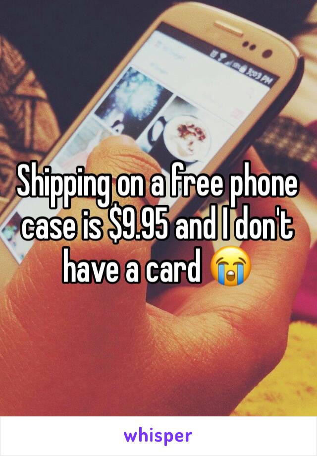 Shipping on a free phone case is $9.95 and I don't have a card 😭