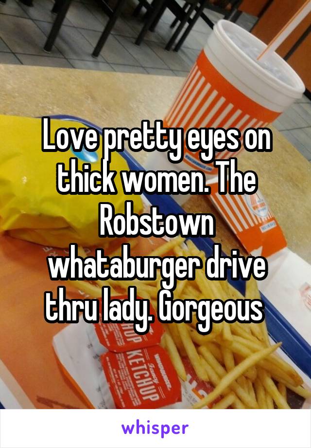 Love pretty eyes on thick women. The Robstown whataburger drive thru lady. Gorgeous 