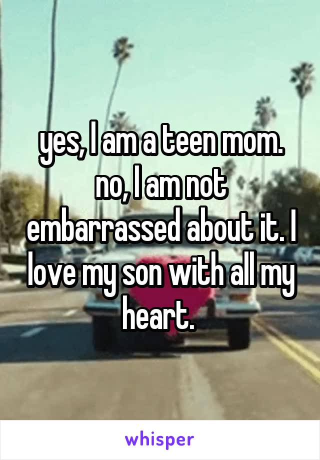 yes, I am a teen mom. no, I am not embarrassed about it. I love my son with all my heart. 