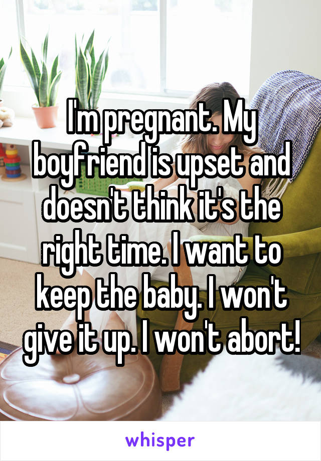 I'm pregnant. My boyfriend is upset and doesn't think it's the right time. I want to keep the baby. I won't give it up. I won't abort!