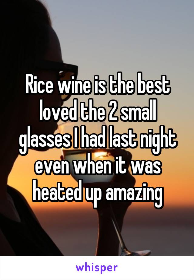 Rice wine is the best loved the 2 small glasses I had last night even when it was heated up amazing