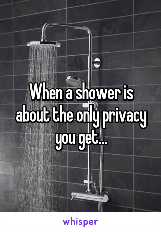 When a shower is about the only privacy you get...