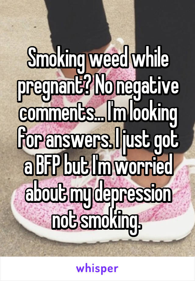 Smoking weed while pregnant? No negative comments... I'm looking for answers. I just got a BFP but I'm worried about my depression not smoking. 