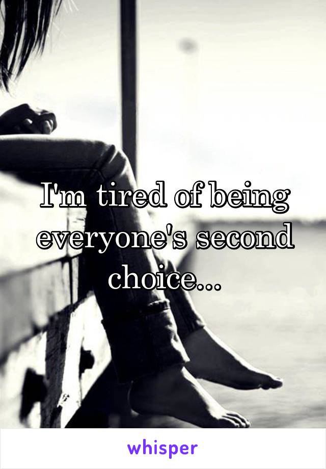 I'm tired of being everyone's second choice...