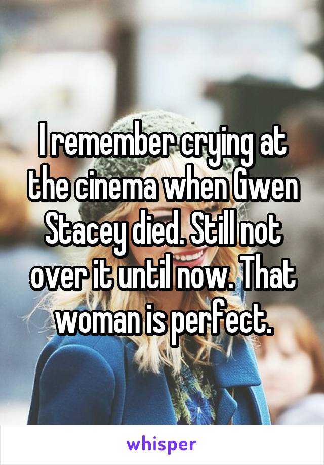 I remember crying at the cinema when Gwen Stacey died. Still not over it until now. That woman is perfect.