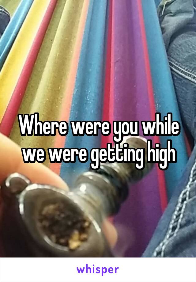 Where were you while we were getting high