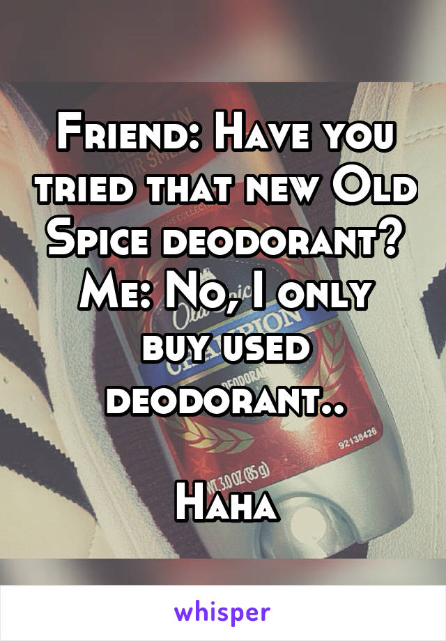 Friend: Have you tried that new Old Spice deodorant?
Me: No, I only buy used deodorant..

Haha