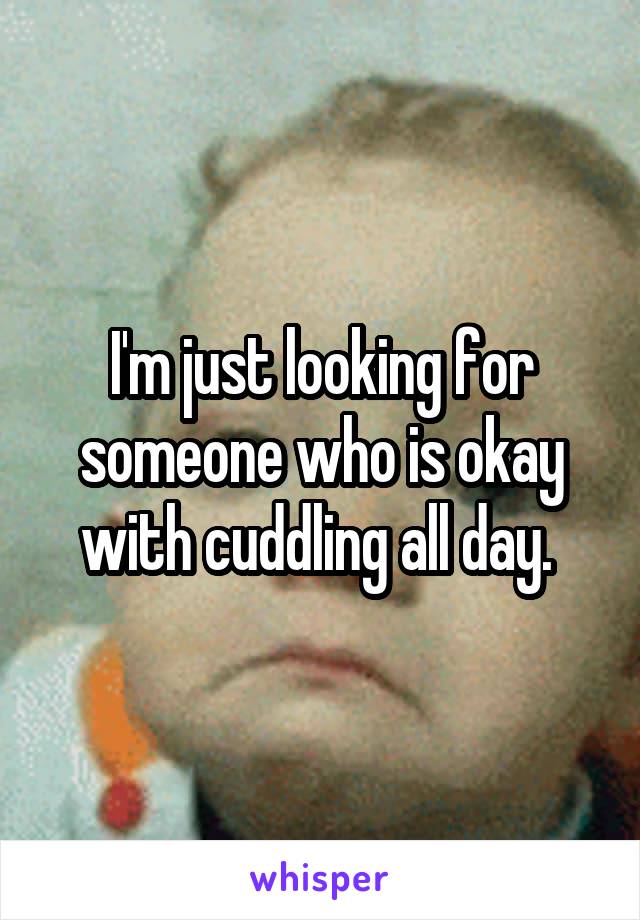 I'm just looking for someone who is okay with cuddling all day. 