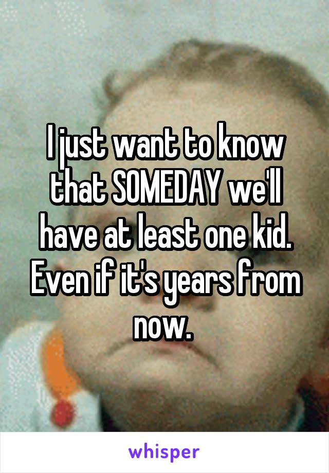 I just want to know that SOMEDAY we'll have at least one kid. Even if it's years from now. 