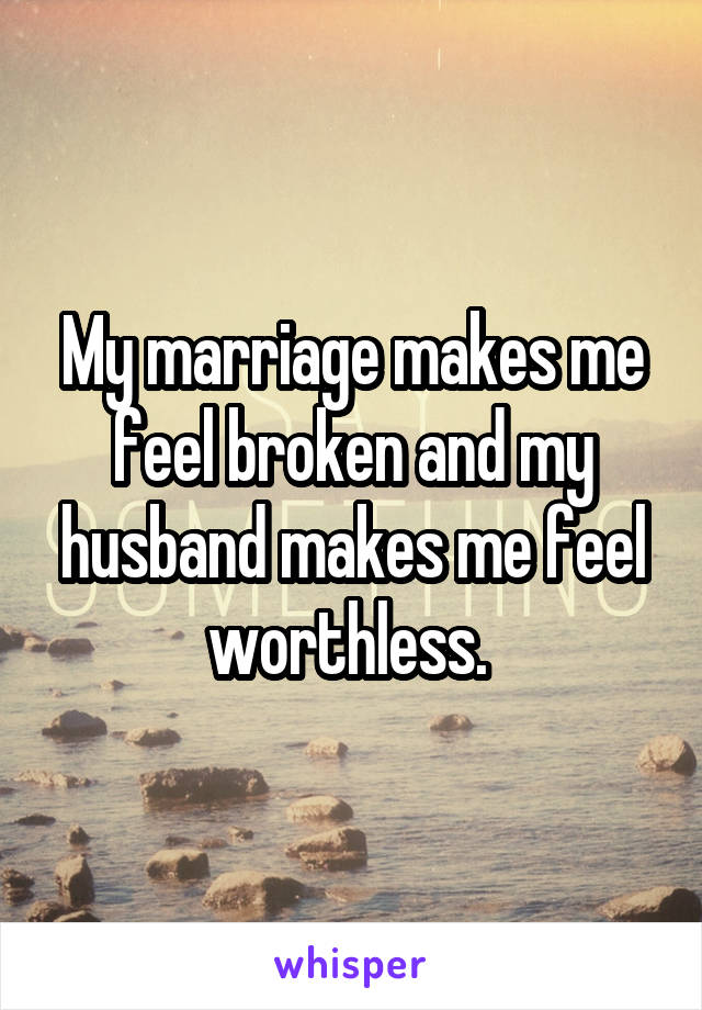  My marriage makes me feel broken and my husband makes me feel worthless. 