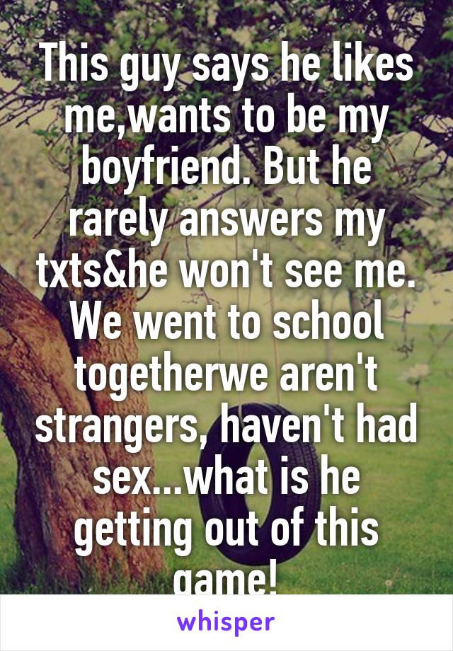 This guy says he likes me,wants to be my boyfriend. But he rarely answers my txts&he won't see me. We went to school togetherwe aren't strangers, haven't had sex...what is he getting out of this game!