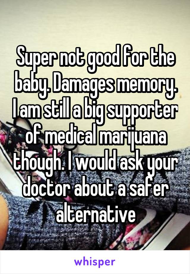 Super not good for the baby. Damages memory. I am still a big supporter of medical marijuana though. I would ask your doctor about a safer alternative