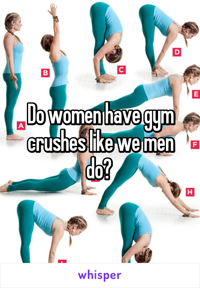 Do women have gym crushes like we men do? 