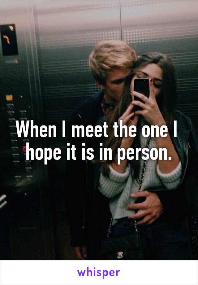 When I meet the one I  hope it is in person.