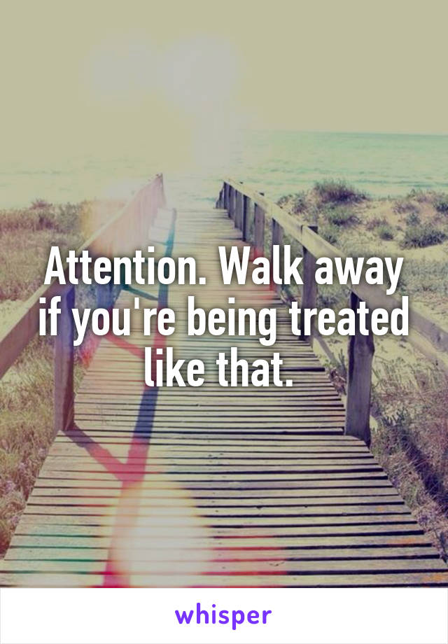 Attention. Walk away if you're being treated like that. 