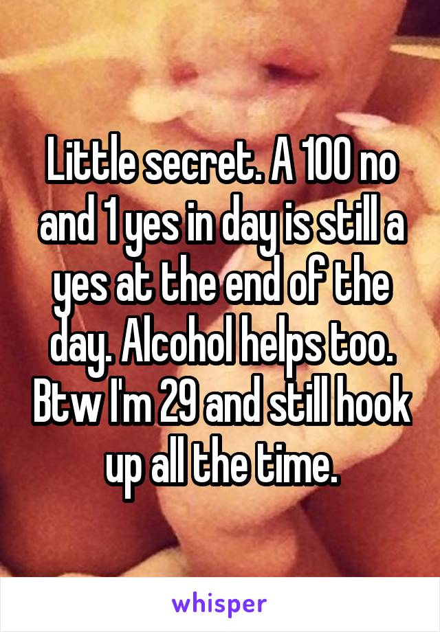 Little secret. A 100 no and 1 yes in day is still a yes at the end of the day. Alcohol helps too. Btw I'm 29 and still hook up all the time.